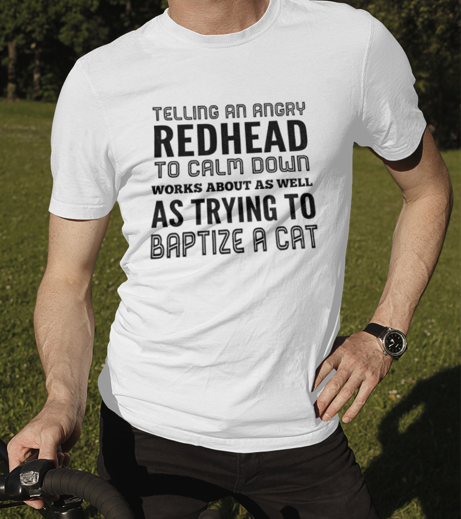 Telling An Angry Redhead To Calm Down Works About As Well As Trying To Baptize A Cat T-Shirt