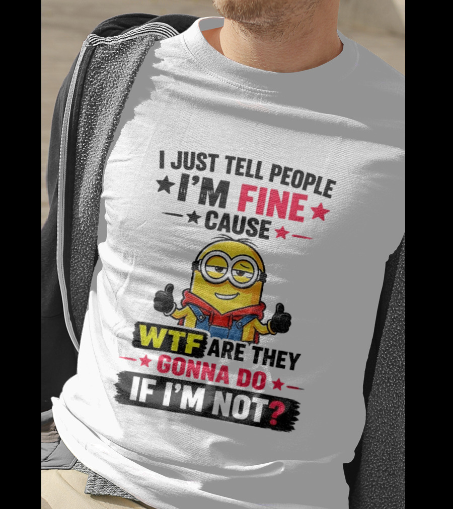 Minion I'm Fine Cause WTF Are They Gonna Do If I'm Not T-Shirt
