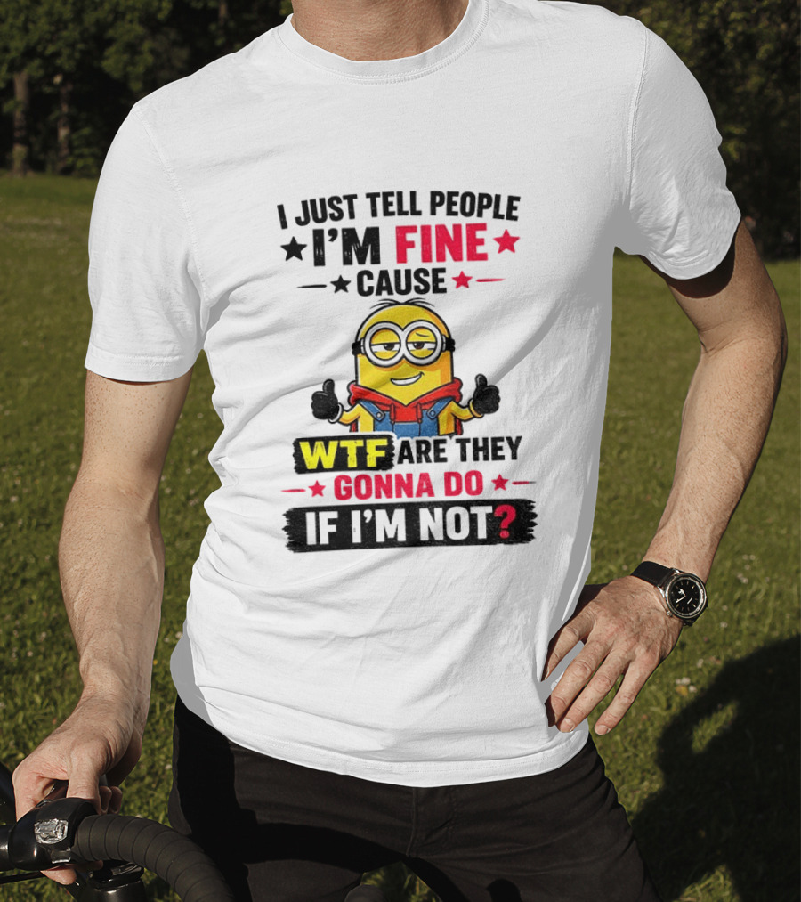Minion I'm Fine Cause WTF Are They Gonna Do If I'm Not T-Shirt