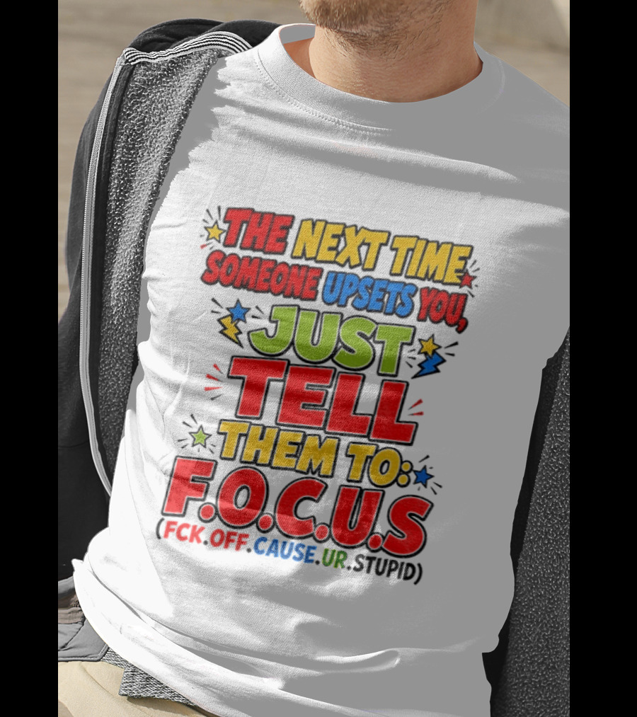 The Next Time Someone Upsets You Just Tell Them To F.O.C.U.S. (F*ck Off Cause Ur Stupid) T-Shirt