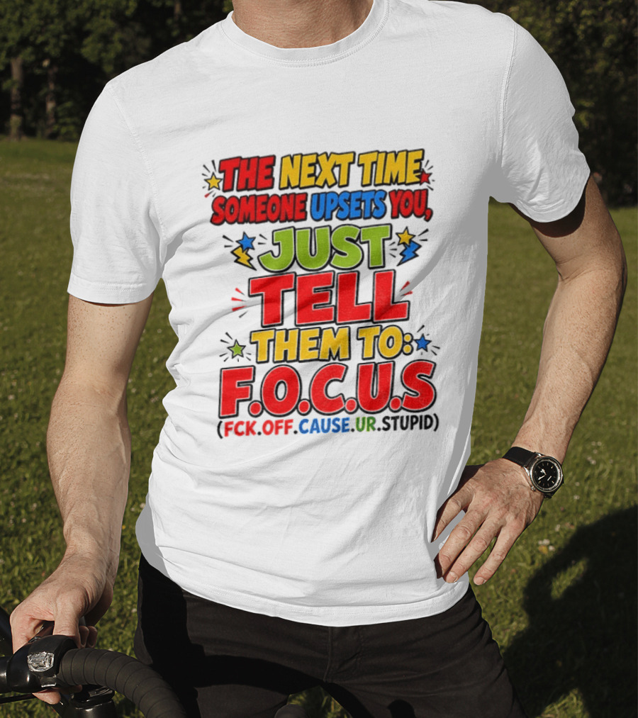 The Next Time Someone Upsets You Just Tell Them To F.O.C.U.S. (F*ck Off Cause Ur Stupid) T-Shirt