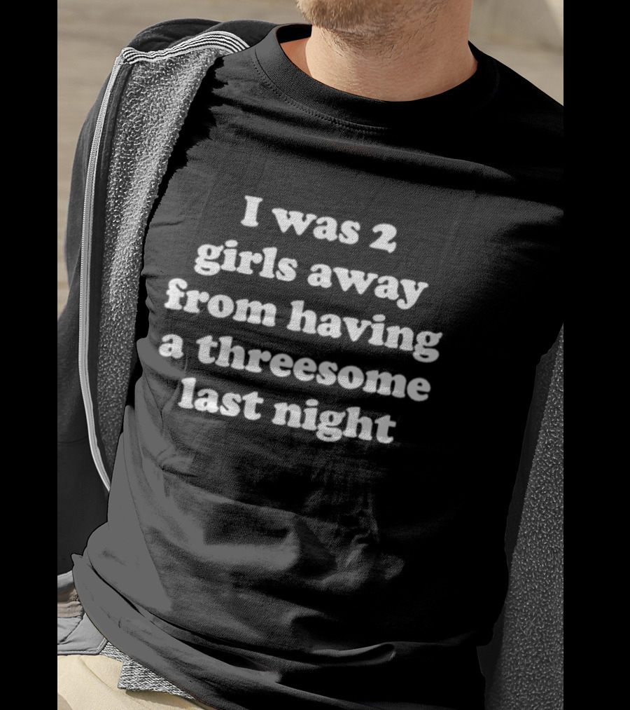 I Was 2 Girls Away From Having A Threesome Last Night T-Shirt
