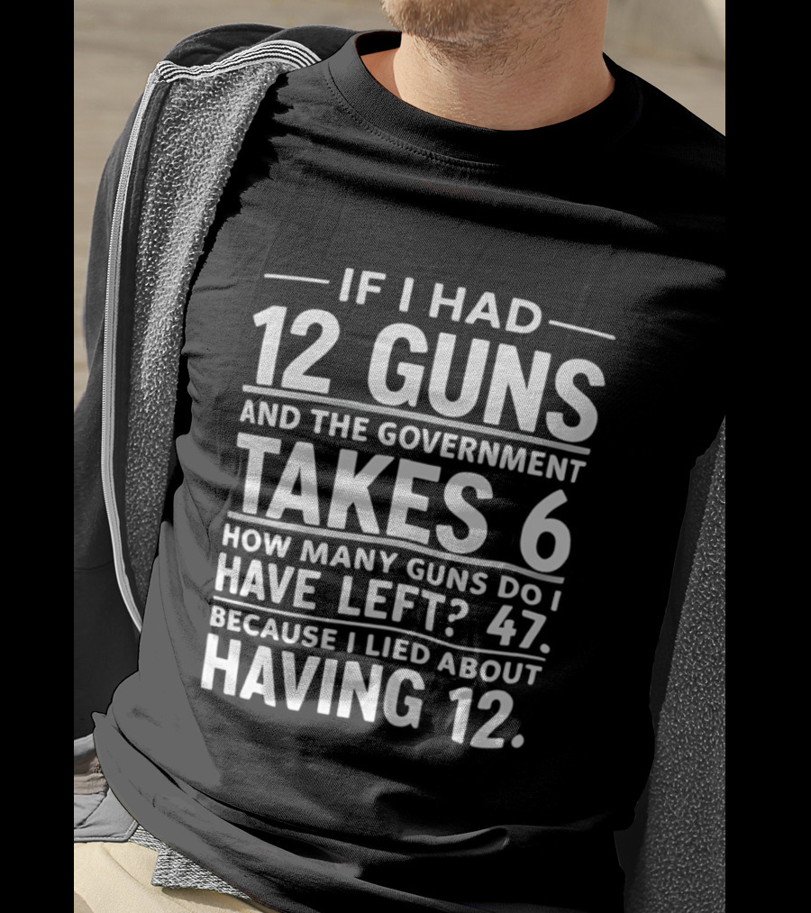 If I Had 12 Guns And The Government Takes 6 How Many Guns Do I Have Left 47 Because I Lied About Having 12 T-Shirt