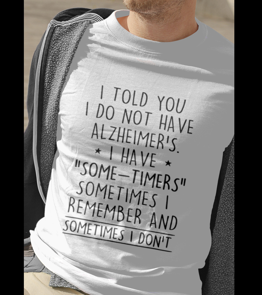 I Told You I Do Not Have Alzheimers I Have Some Timers Sometimes I Remember And Sometimes I Dont T-Shirt