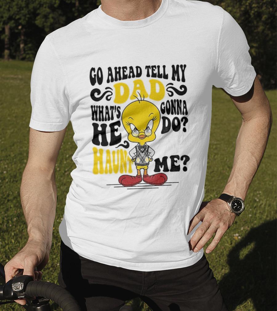 Tweety Bird Go Ahead Tell My Dad What's He Gonna Do Haunt Me T-Shirt