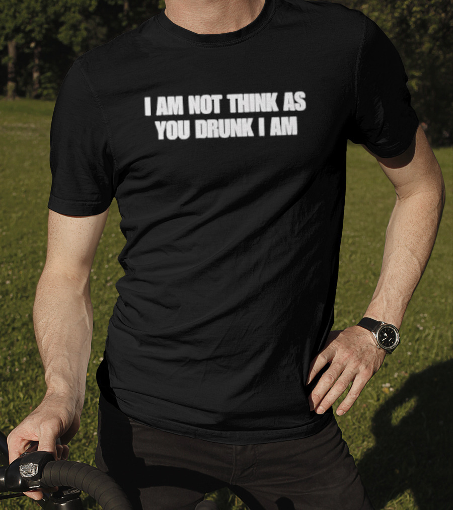 I Am Not Think As You Drunk I Am T-Shirt
