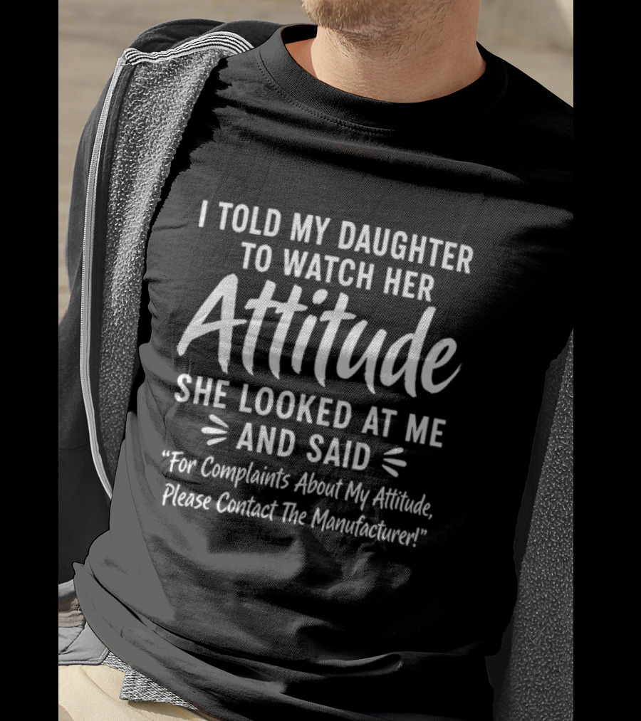 I Told My Daughter To Her Attitude She Looked At Me For Complaints About My Attitude Please Contact The Manufacturer T-Shirt