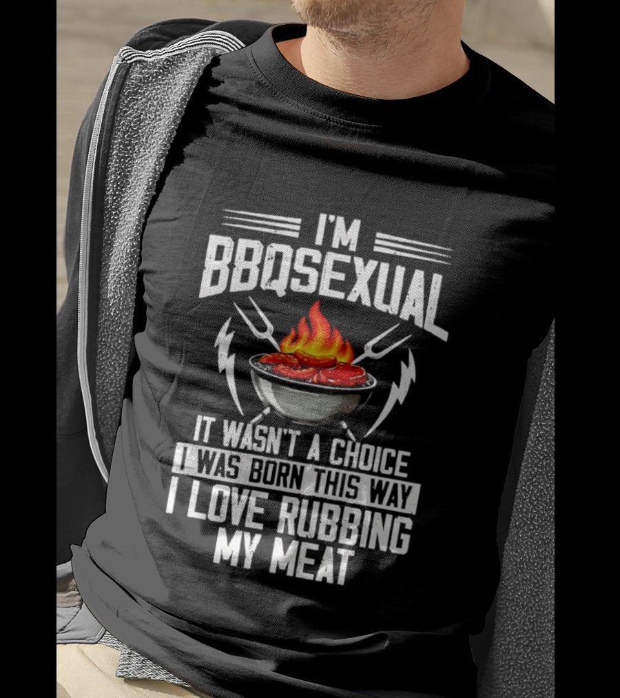 I'm BBQsexual Born This Way Love Rubbing My Meat T-Shirt