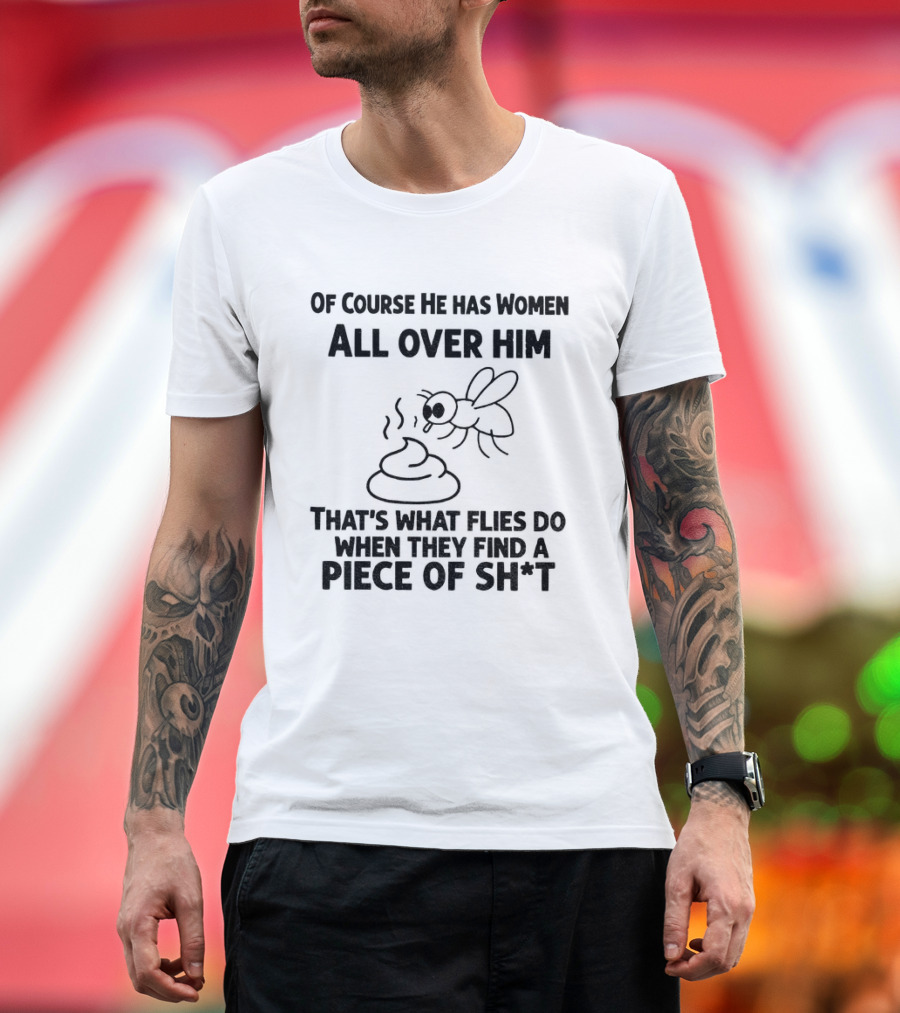 Of Course He Has Women All Over Him That's What Flies Do When They Find A Piece Of Sh*t T-Shirt