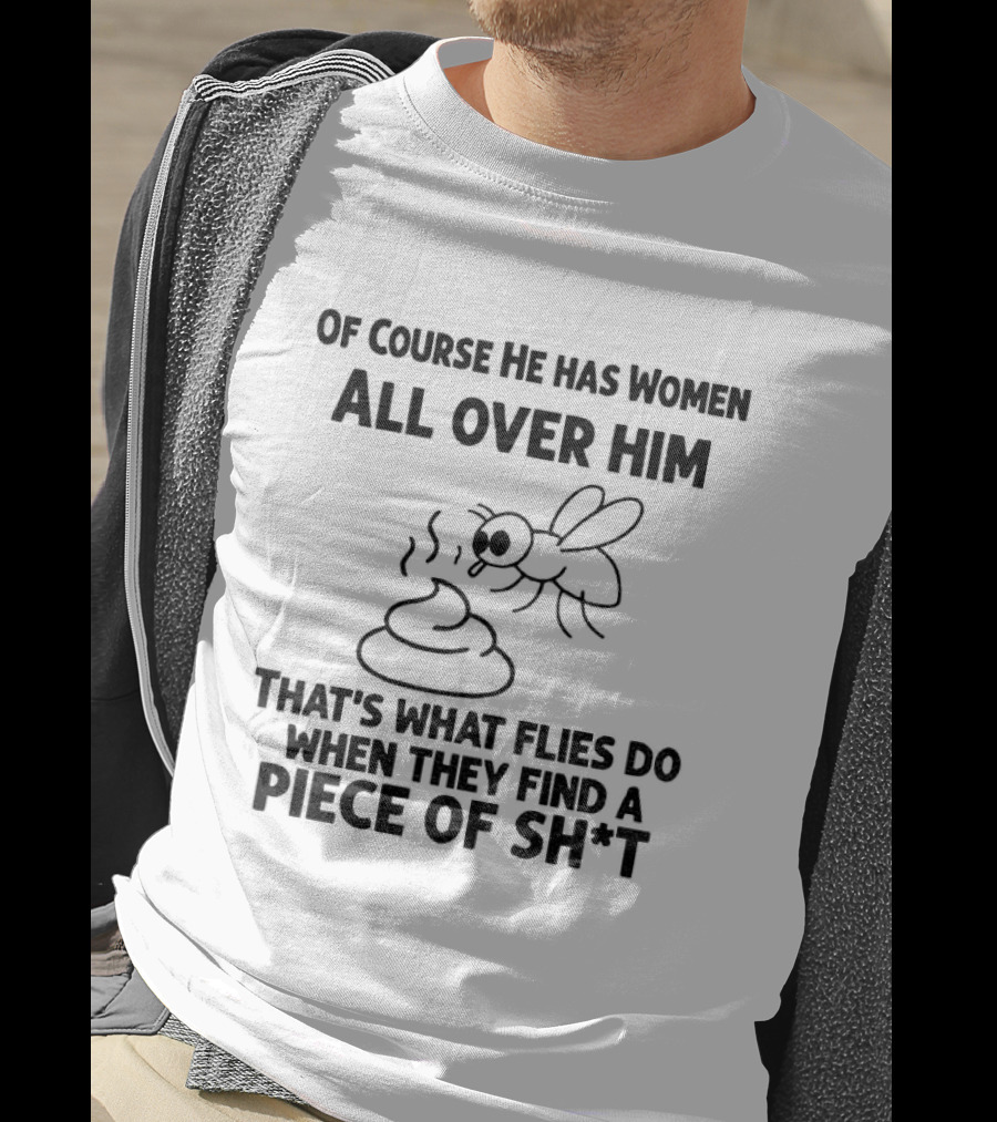 Of Course He Has Women All Over Him That's What Flies Do When They Find A Piece Of Sh*t T-Shirt