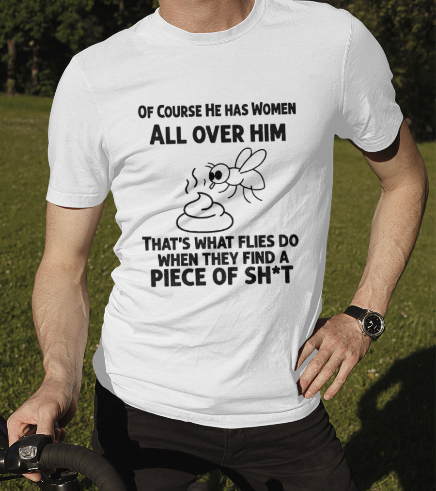 Of Course He Has Women All Over Him That's What Flies Do When They Find A Piece Of Sh*t T-Shirt