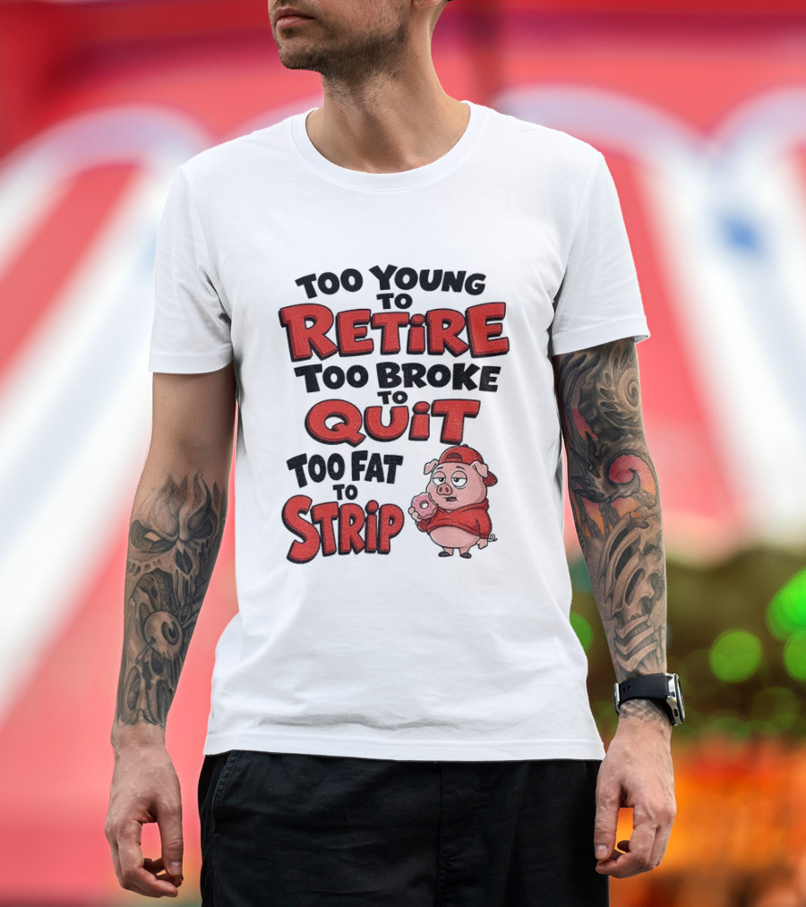 Too Young To Retire Too Broke To Quit Too Fat To Strip Pig T-Shirt