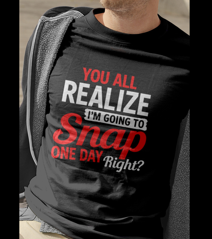 You All Realize I'm Going To Snap One Day Right Bold Motivational T-Shirt