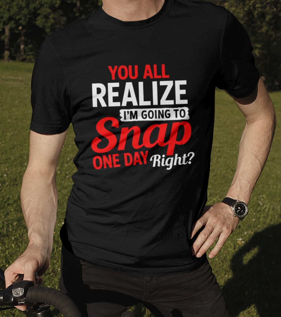 You All Realize I'm Going To Snap One Day Right Bold Motivational T-Shirt