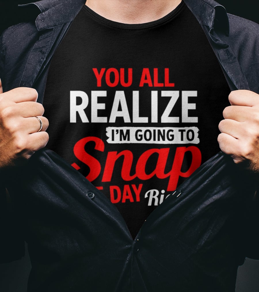 You All Realize I'm Going To Snap One Day Right Bold Motivational T-Shirt