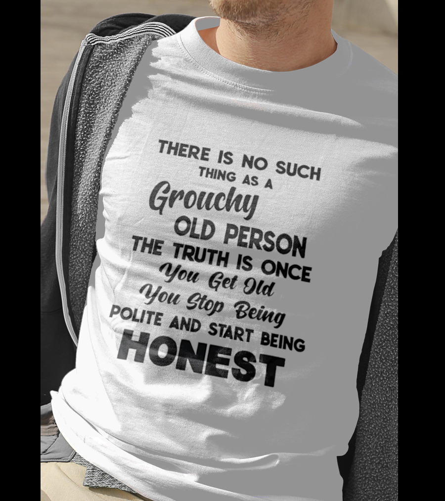 There Is No Such Thing As A Grouchy Old Person You Get Old You Stop Being Polite And Start Being Honest T-Shirt