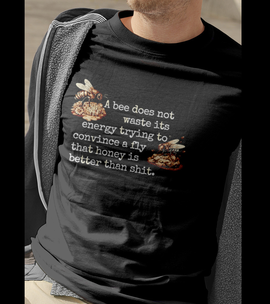 A Bee Does Not Waste Energy Convincing A Fly Honey Is Better Than Shit T-Shirt