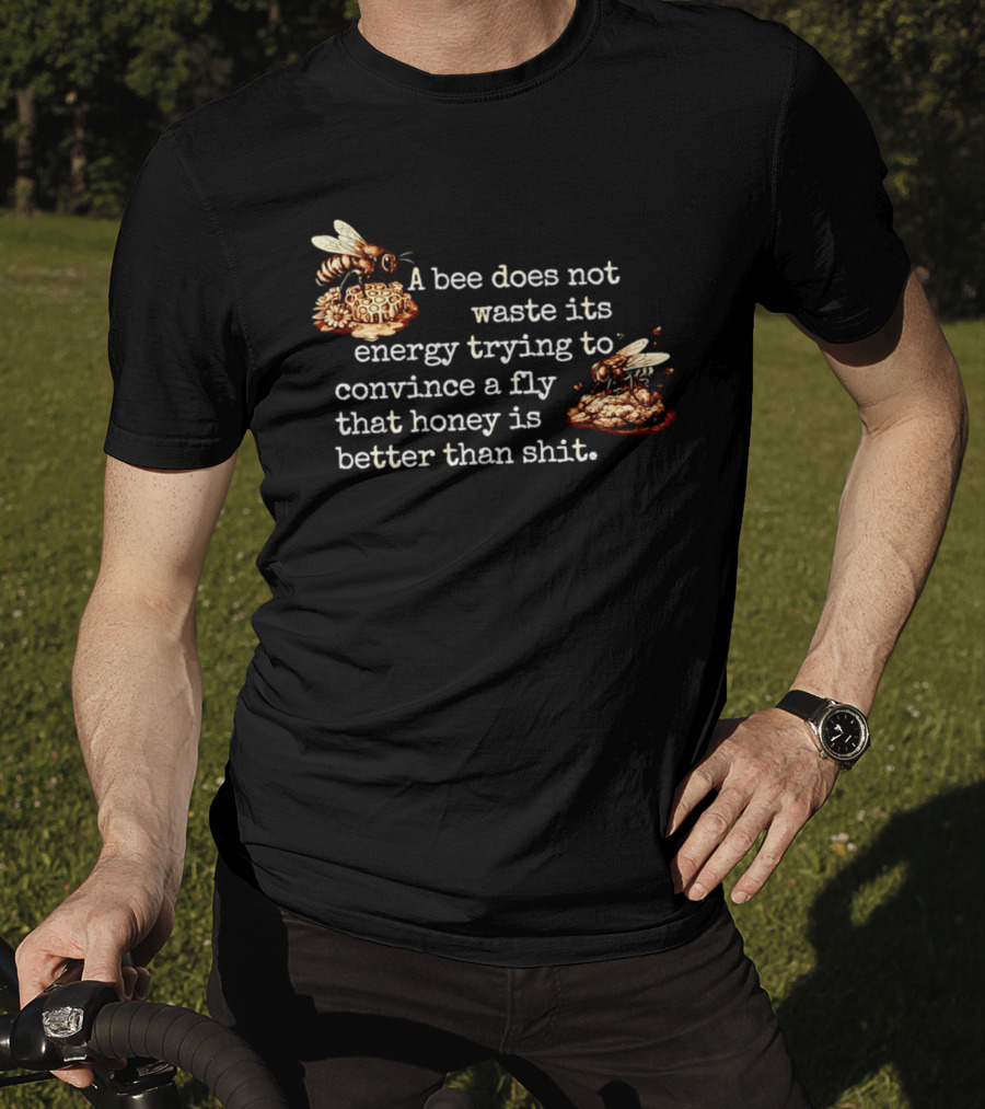 A Bee Does Not Waste Energy Convincing A Fly Honey Is Better Than Shit T-Shirt