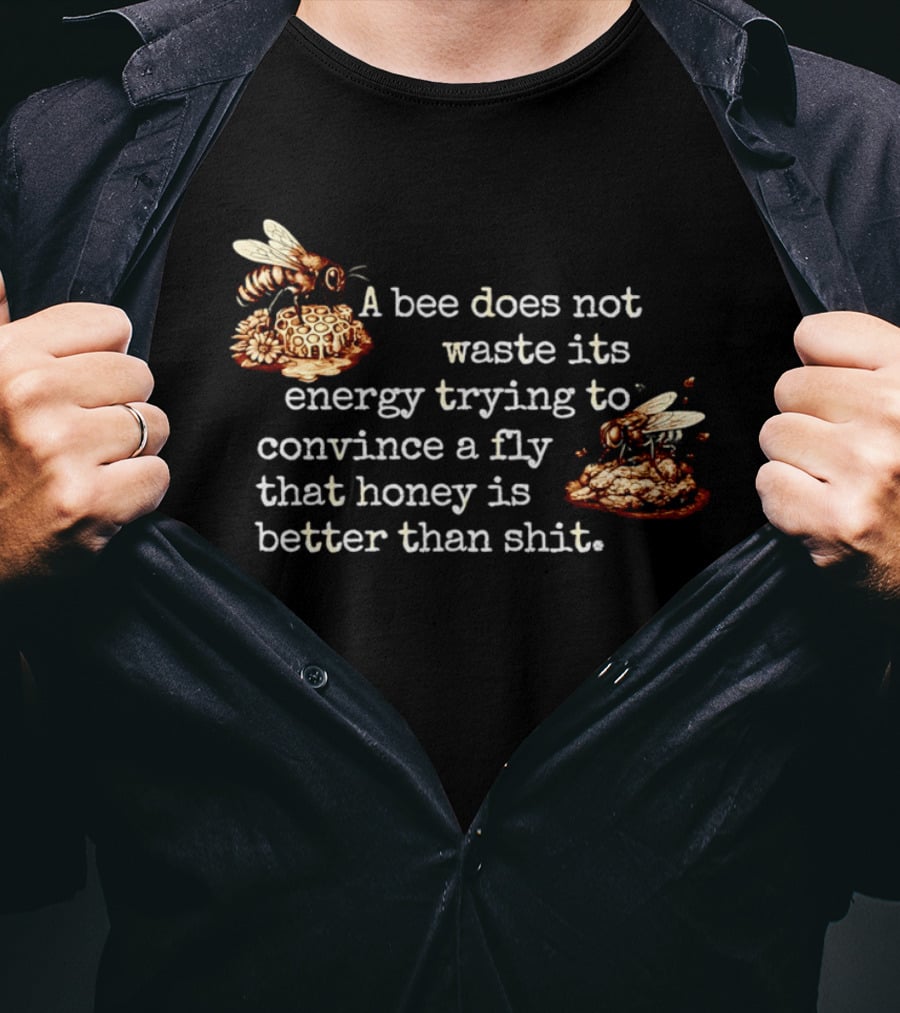 A Bee Does Not Waste Energy Convincing A Fly Honey Is Better Than Shit T-Shirt