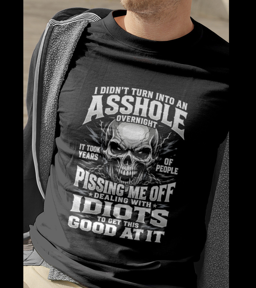 I Didn't Turn Into An Asshole Overnight Skull Pissing Me Off Dealing With Idiots T-Shirt