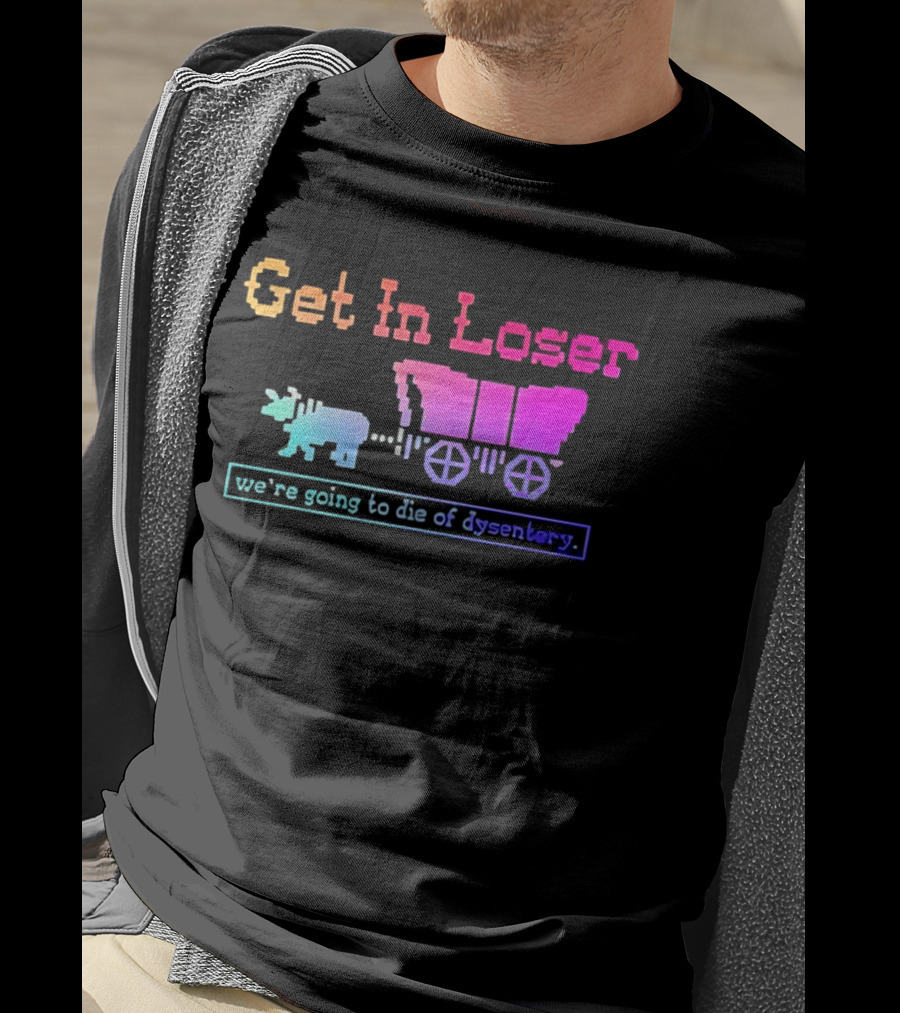 Get In Loser We're Going To Die Of Dysentery Oregon Trail Retro Gaming Meme T-Shirt