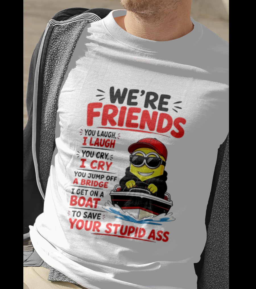 We're Friends Minion You Laugh I Laugh You Cry I Cry Jump Off Bridge I Get On Boat Save Your Stupid Ass T-Shirt
