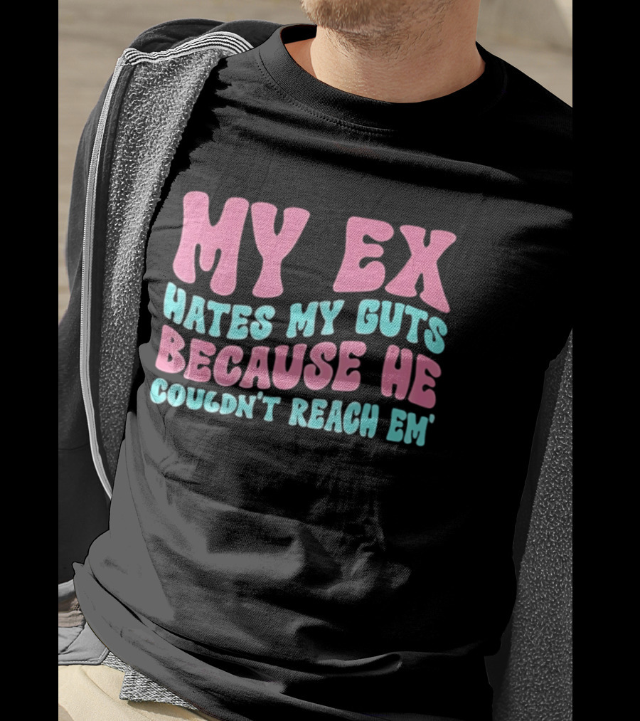 My Ex Hates My Guts Because He Couldn't Reach Em T-Shirt
