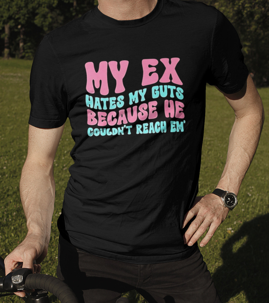 My Ex Hates My Guts Because He Couldn't Reach Em T-Shirt