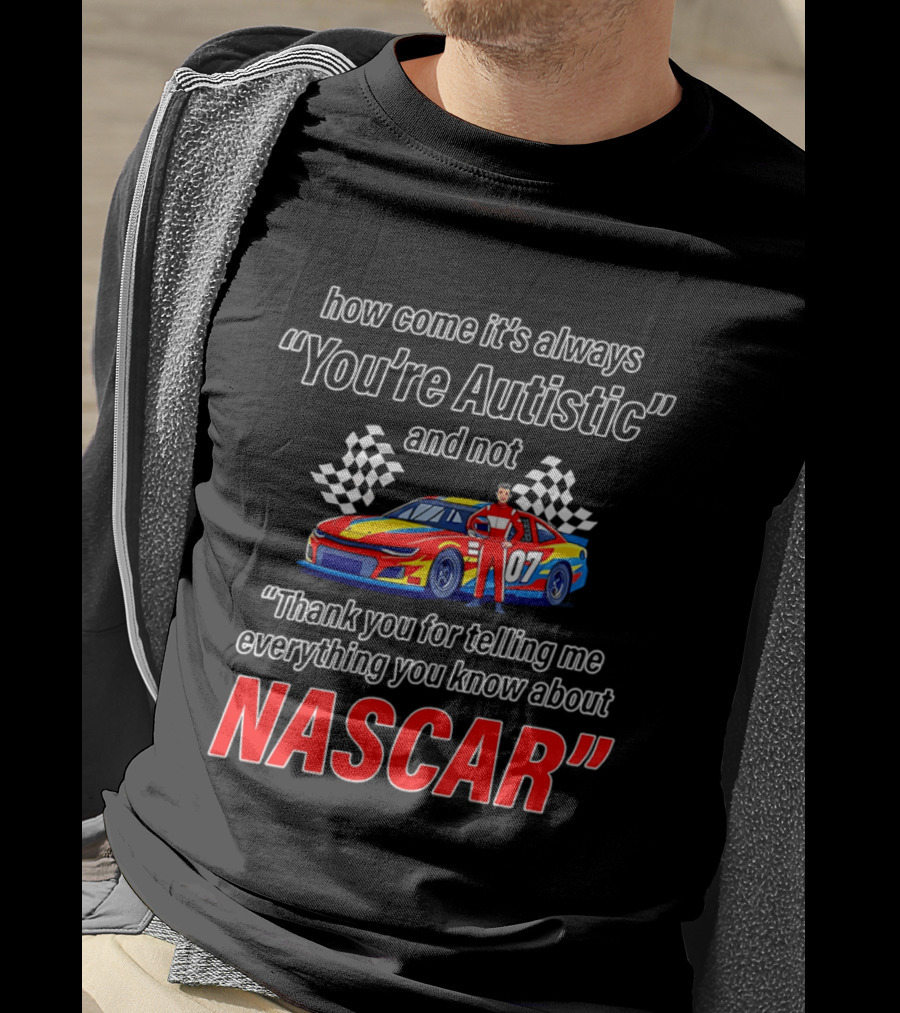 How Come It's Always You're Autistic And Not Thank You For Telling Me Everything You Know About NASCAR T-Shirt