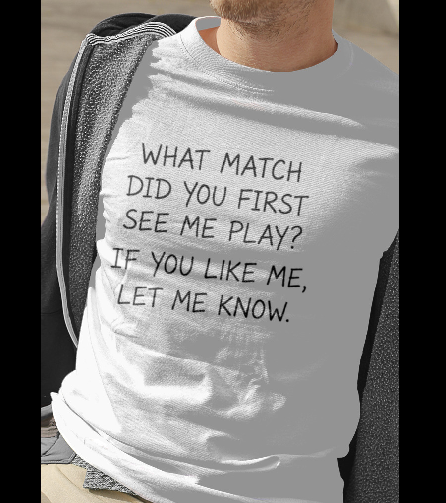 What Match Did You First See Me Play If You Like Me Let Me Know T-Shirt