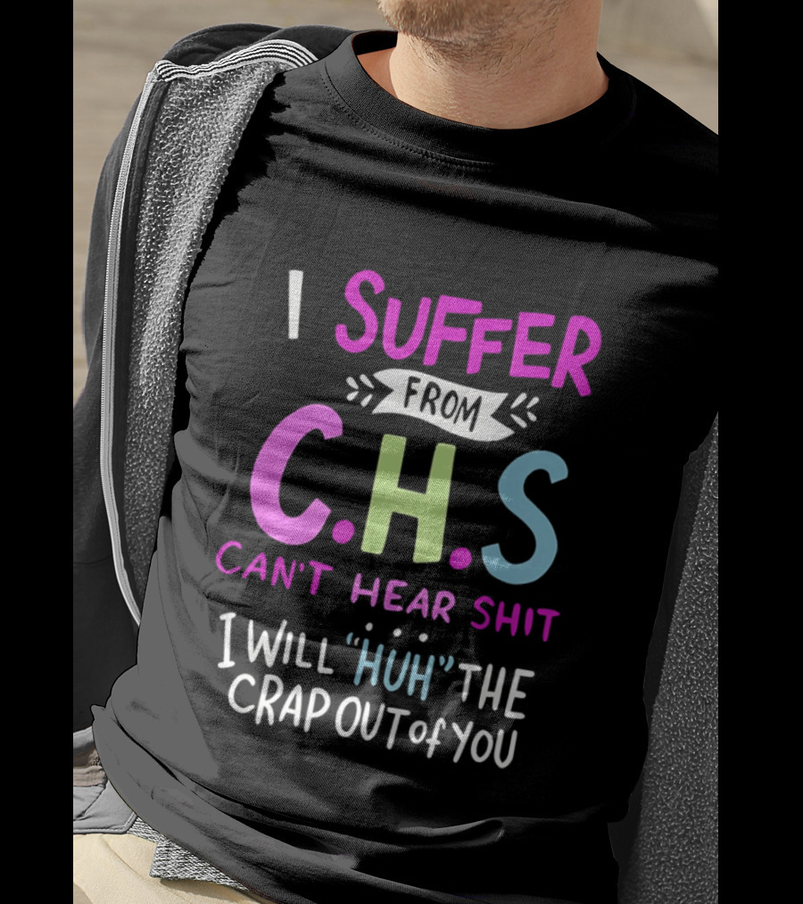 I Suffer From C.H.S Can't Hear Shit I Will Huh The Crap Out Of You T-Shirt