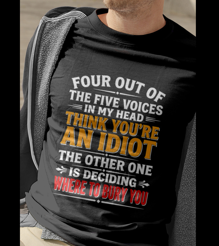 Four Out Of The Five Voices In My Head Think You're An Idiot The Other One Is Deciding Where To Bury You T-Shirt