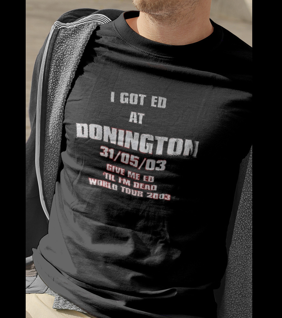 I Got Ed At Donington 31/05/03 Give Me Ed Til I'm Dead World Tour 2003 T-Shirt