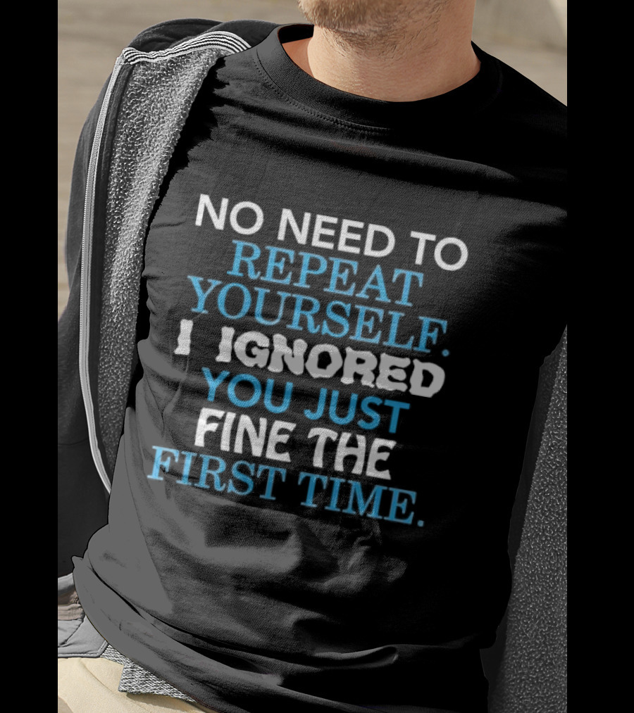 No Need To Repeat Yourself I Ignored You Just Fine The First Time Blue White T-Shirt