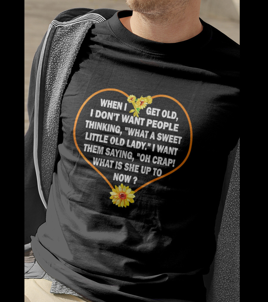 When I Get Old I Want Them Saying Oh Crap What Is She Up To Now Sunflower Heart T-Shirt