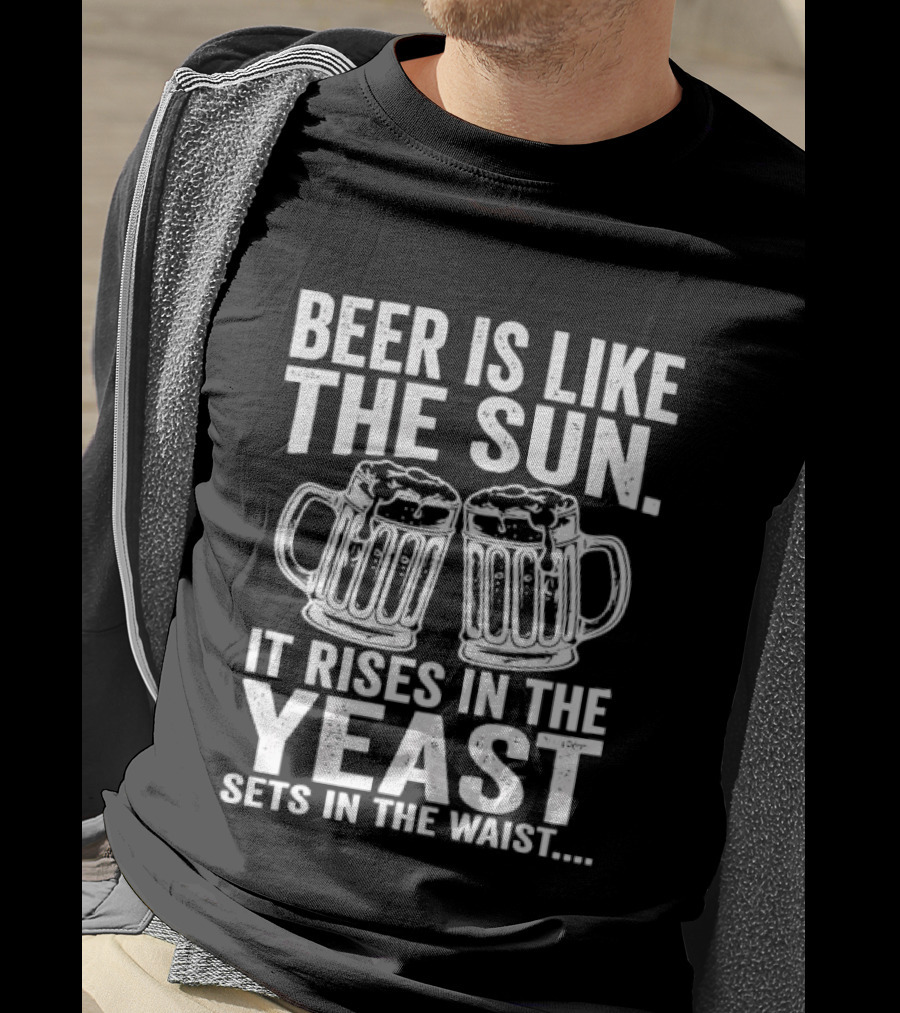 Beer Is Like The Sun It Rises In The Yeast Sets In The Waist Two S T-Shirt