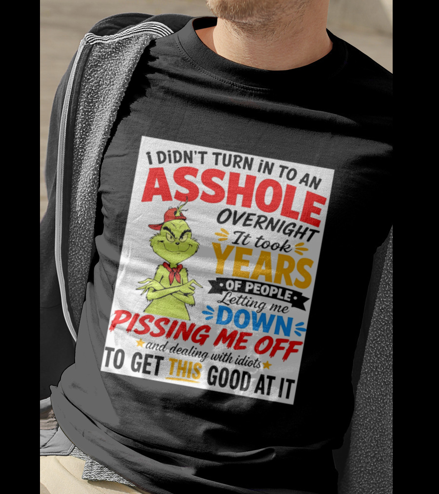 I Didn't Turn Into An Asshole Overnight It Took Years Of People Letting Me Down Pissing Me Off The Grinch T-Shirt