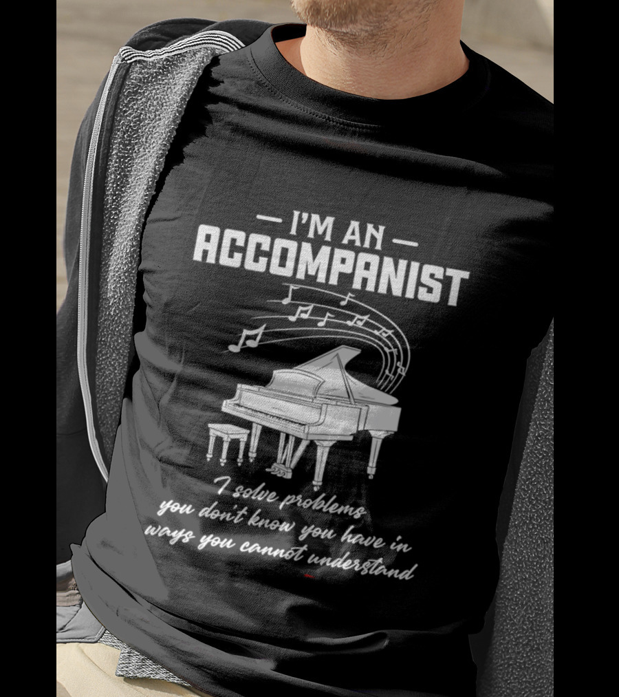 I'm An Accompanist I Solve Problems You Don't Know You Have In Ways You Cannot Understand Piano T-Shirt