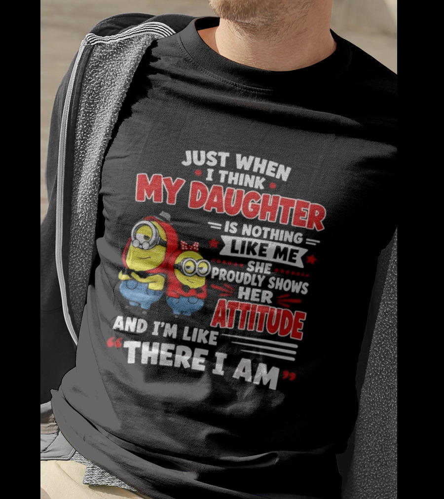 Just When I Think My Daughter Is Nothing Like Me She Proudly Shows Her Attitude And I'm Like There I Am T-Shirt