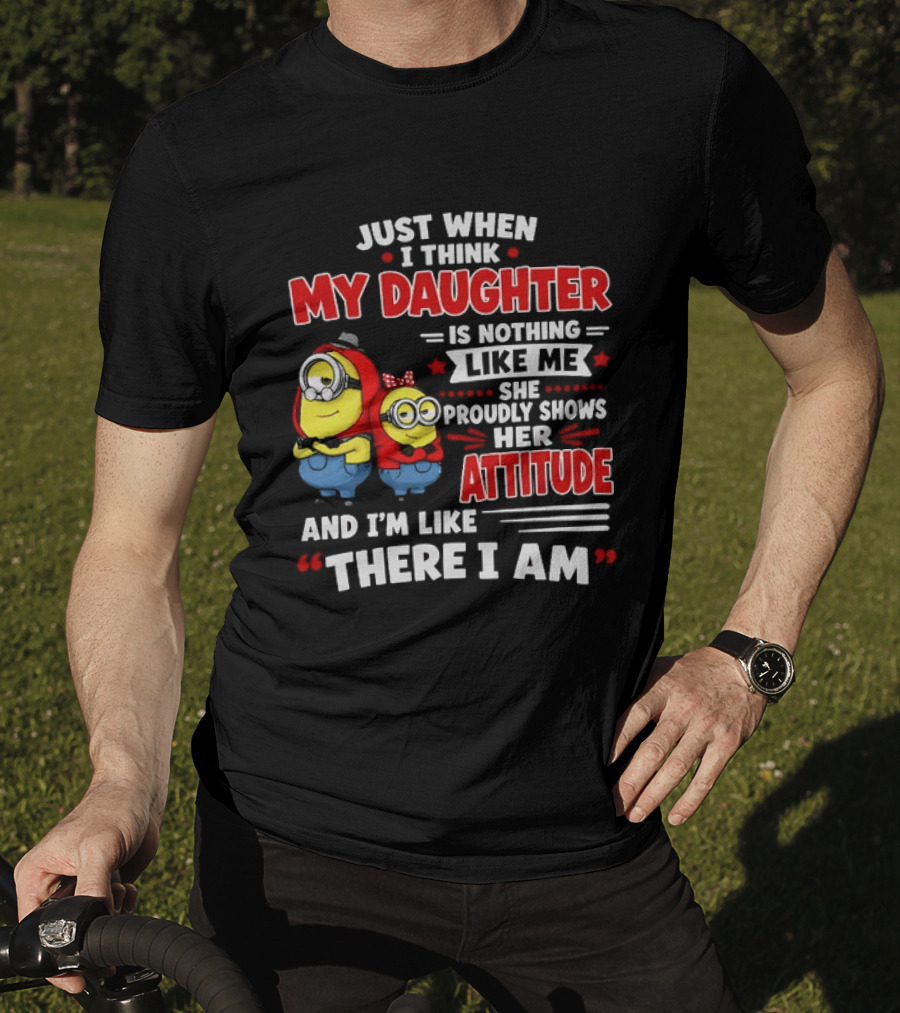 Just When I Think My Daughter Is Nothing Like Me She Proudly Shows Her Attitude And I'm Like There I Am T-Shirt