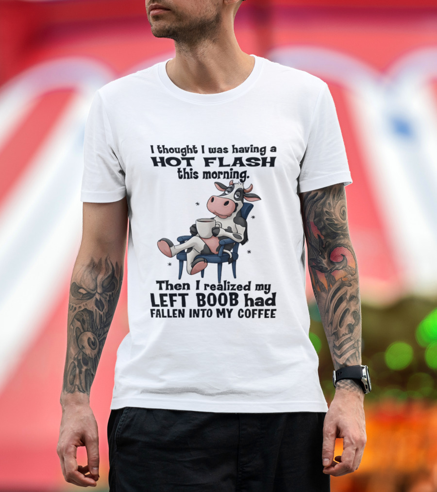 I Thought I Was Having A Hot Flash This Morning Then I Realized My Left Boob Had Fallen Into My Coffee Cow Humorous Text With Cartoon Cow T-Shirt