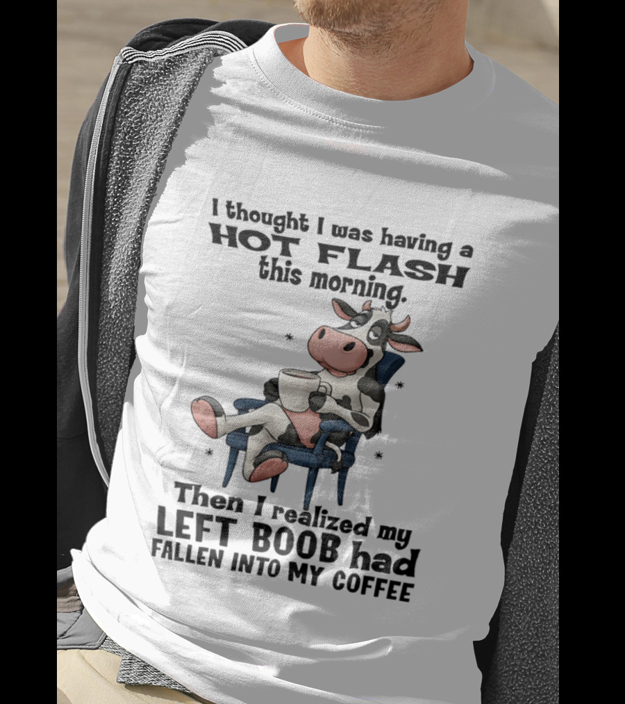 I Thought I Was Having A Hot Flash This Morning Then I Realized My Left Boob Had Fallen Into My Coffee Cow Humorous Text With Cartoon Cow T-Shirt