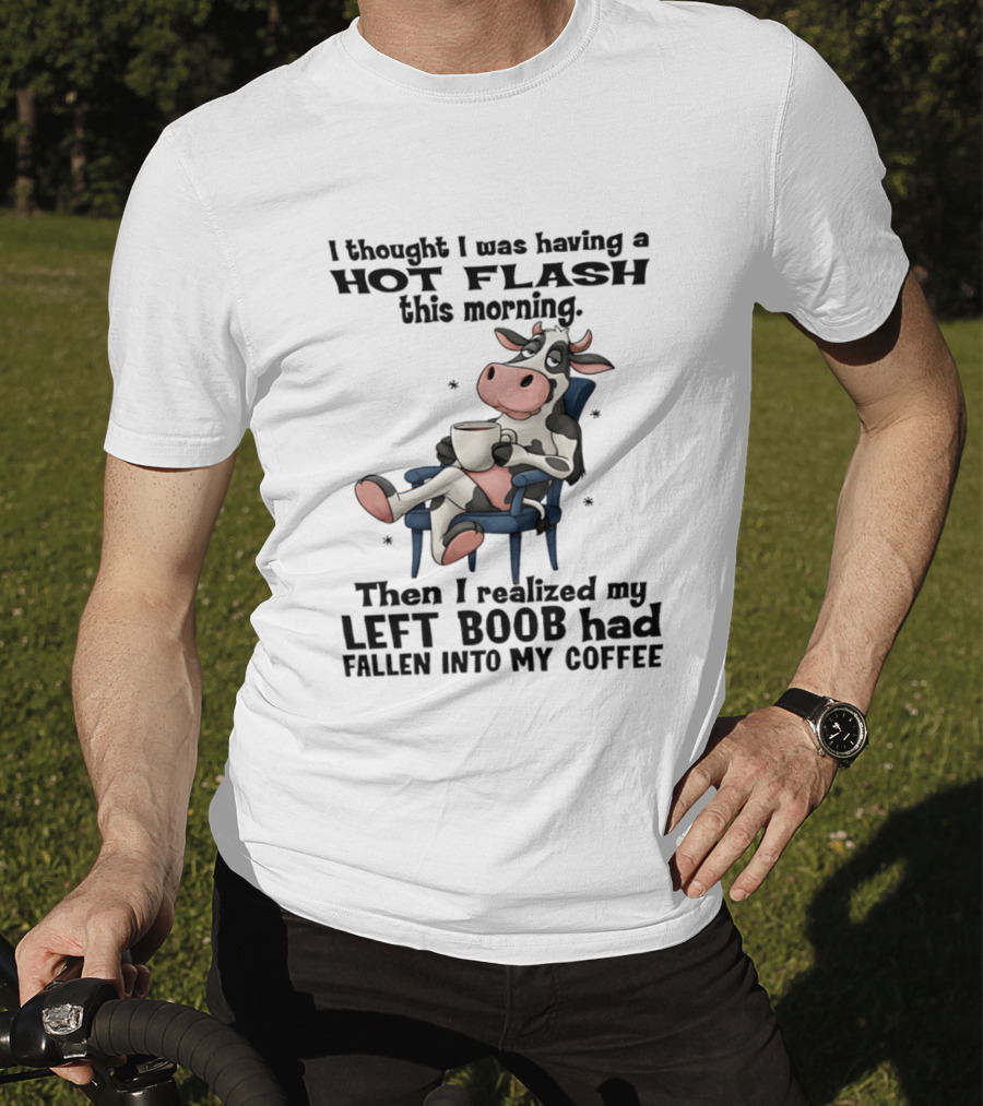 I Thought I Was Having A Hot Flash This Morning Then I Realized My Left Boob Had Fallen Into My Coffee Cow Humorous Text With Cartoon Cow T-Shirt