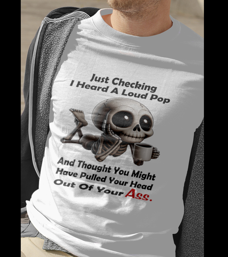 Just Checking I Heard A Loud Pop And Thought You Might Have Pulled Your Head Out Of Your Ass Skeleton Coffee T-Shirt