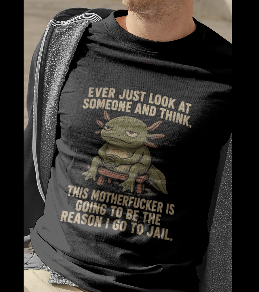 Ever Just Look At Someone And Think This Motherfucker Is Going To Be The Reason I Go To Jail Axolotl T-Shirt