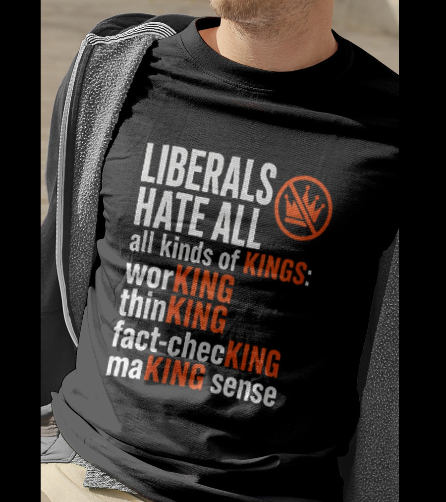 Liberals Hate All Kinds Of Kings Working Thinking Fact Checking Making Sense T-Shirt