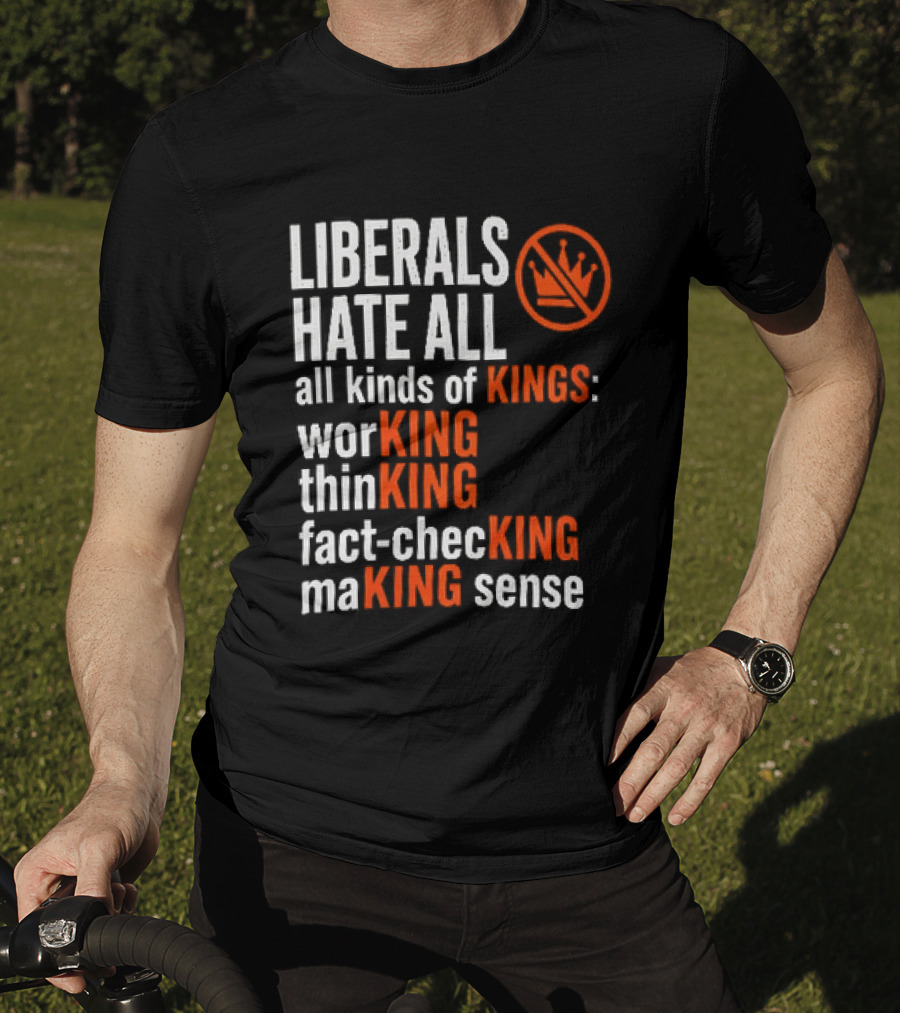 Liberals Hate All Kinds Of Kings Working Thinking Fact Checking Making Sense T-Shirt