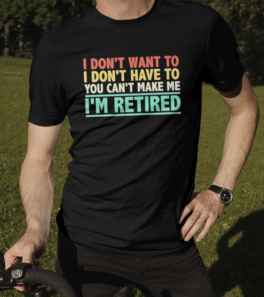 I Don't Want To I Don't Have To You Can't Make Me I'm Retired T-Shirt