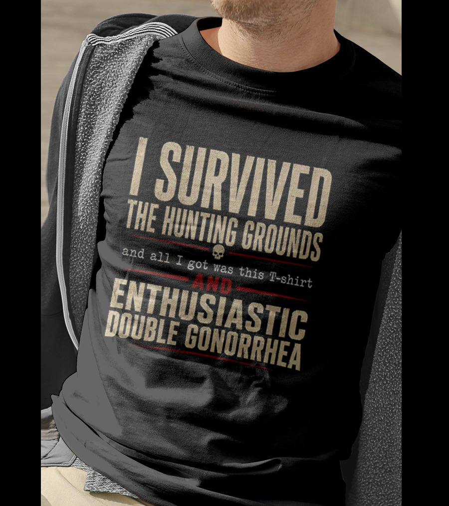 I Survived The Hunting Grounds And All I Got Was This And Enthusiastic Double Gonorrhea T-Shirt