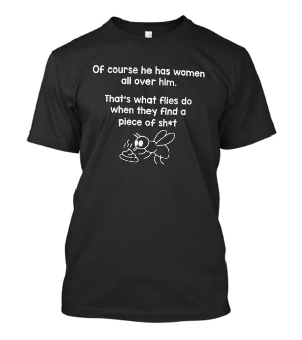Of Course He Has Women All Over Him That's What Flies Do When They Find A Piece Of Sh*t Fly Image T-Shirt